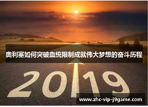 奥利塞如何突破血统限制成就伟大梦想的奋斗历程