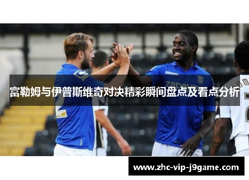 富勒姆与伊普斯维奇对决精彩瞬间盘点及看点分析