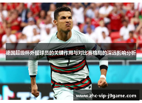 德国超级杯外援球员的关键作用与对比赛格局的深远影响分析