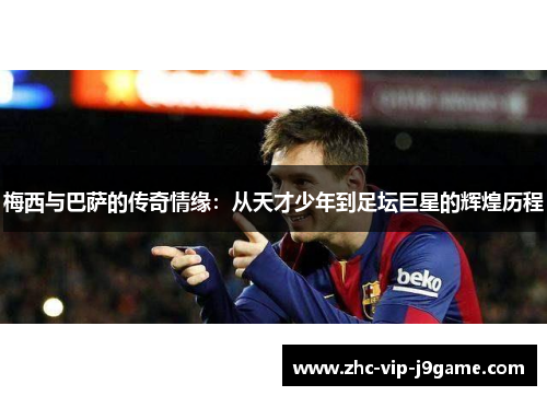 梅西与巴萨的传奇情缘：从天才少年到足坛巨星的辉煌历程