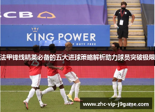法甲锋线精英必备的五大进球策略解析助力球员突破极限