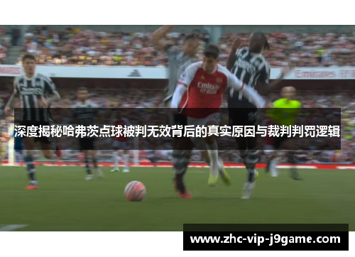 深度揭秘哈弗茨点球被判无效背后的真实原因与裁判判罚逻辑