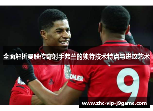 全面解析曼联传奇射手弗兰的独特技术特点与进攻艺术