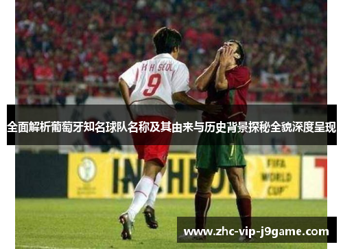 全面解析葡萄牙知名球队名称及其由来与历史背景探秘全貌深度呈现