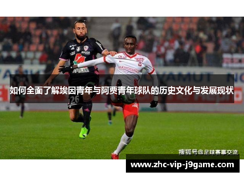 如何全面了解埃因青年与阿贾青年球队的历史文化与发展现状