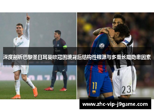 深度剖析巴黎圣日耳曼欧冠困境背后结构性根源与多重长期隐患因素