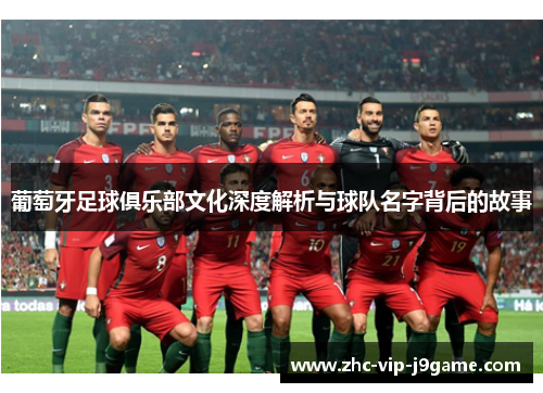 葡萄牙足球俱乐部文化深度解析与球队名字背后的故事