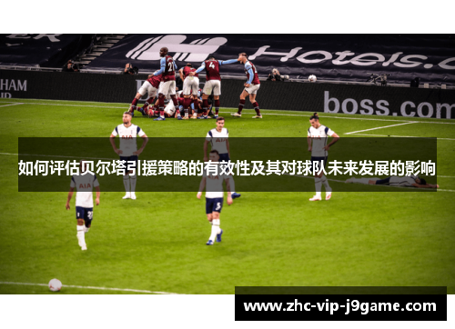 如何评估贝尔塔引援策略的有效性及其对球队未来发展的影响