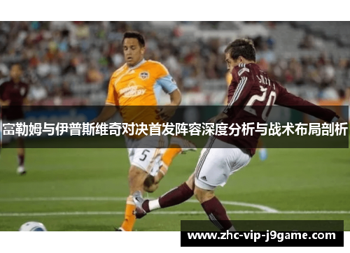 富勒姆与伊普斯维奇对决首发阵容深度分析与战术布局剖析