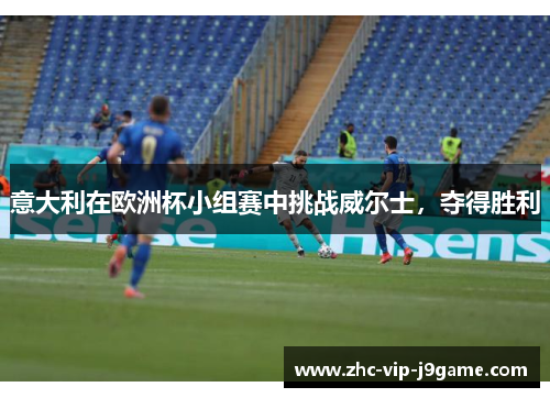 意大利在欧洲杯小组赛中挑战威尔士，夺得胜利