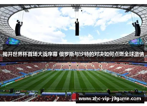 揭开世界杯首场大战序幕 俄罗斯与沙特的对决如何点燃全球激情