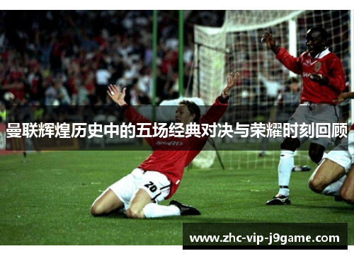 曼联辉煌历史中的五场经典对决与荣耀时刻回顾