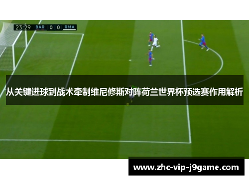 从关键进球到战术牵制维尼修斯对阵荷兰世界杯预选赛作用解析