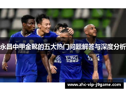 永昌中甲金靴的五大热门问题解答与深度分析