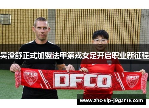 吴澄舒正式加盟法甲第戎女足开启职业新征程