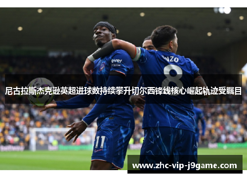 尼古拉斯杰克逊英超进球数持续攀升切尔西锋线核心崛起轨迹受瞩目