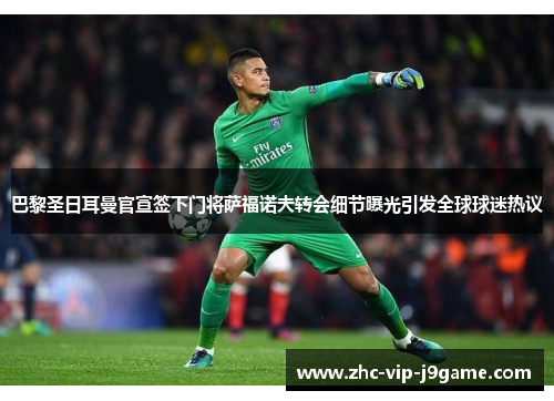 巴黎圣日耳曼官宣签下门将萨福诺夫转会细节曝光引发全球球迷热议