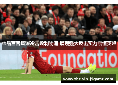 水晶宫客场爆冷击败利物浦 展现强大反击实力震惊英超