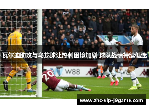 瓦尔迪助攻与乌龙球让热刺困境加剧 球队战绩持续低迷