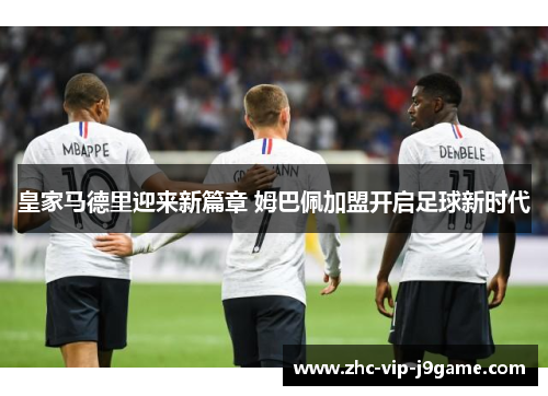 皇家马德里迎来新篇章 姆巴佩加盟开启足球新时代