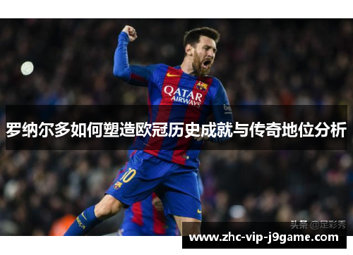 罗纳尔多如何塑造欧冠历史成就与传奇地位分析