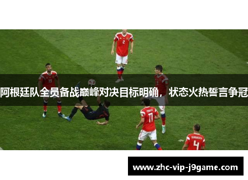 阿根廷队全员备战巅峰对决目标明确，状态火热誓言争冠